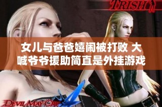 女儿与爸爸嬉闹被打败 大喊爷爷援助简直是外挂游戏！