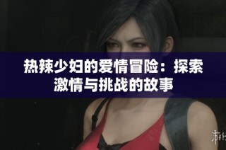 热辣少妇的爱情冒险：探索激情与挑战的故事