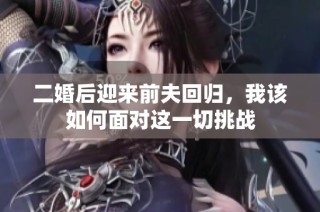 二婚后迎来前夫回归，我该如何面对这一切挑战