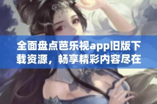 全面盘点芭乐视app旧版下载资源，畅享精彩内容尽在掌握