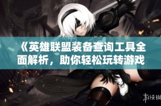 《英雄联盟装备查询工具全面解析，助你轻松玩转游戏》