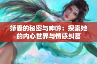 娇妻的秘密与呻吟：探索她的内心世界与情感纠葛