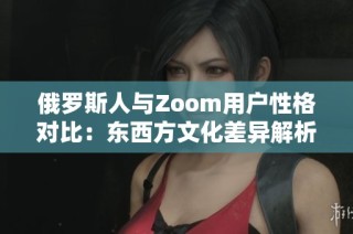 俄罗斯人与Zoom用户性格对比：东西方文化差异解析
