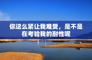 你这么紧让我难受，是不是在考验我的耐性呢