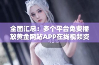 全面汇总：多个平台免费播放黄金网站APP在线视频资源分享