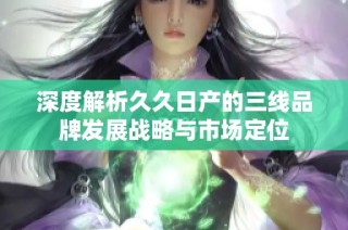 深度解析久久日产的三线品牌发展战略与市场定位