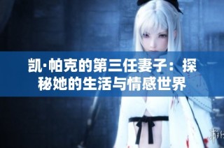 凯·帕克的第三任妻子：探秘她的生活与情感世界