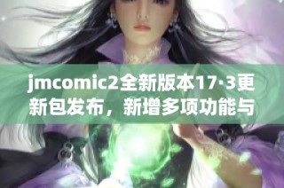 jmcomic2全新版本17·3更新包发布，新增多项功能与优化体验