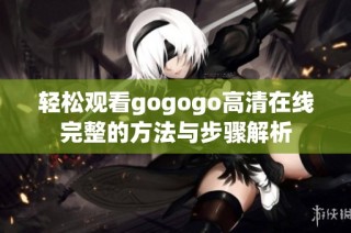 轻松观看gogogo高清在线完整的方法与步骤解析