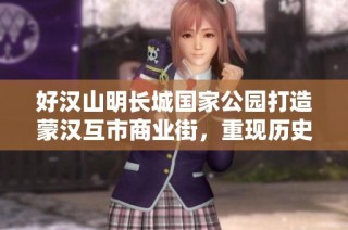 好汉山明长城国家公园打造蒙汉互市商业街，重现历史商贸文化交流盛况