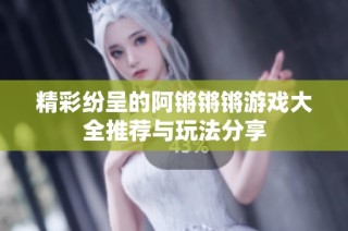 精彩纷呈的阿锵锵锵游戏大全推荐与玩法分享