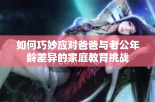 如何巧妙应对爸爸与老公年龄差异的家庭教育挑战