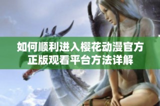 如何顺利进入樱花动漫官方正版观看平台方法详解