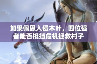 如果佩恩入侵木叶，四位强者能否抵挡危机拯救村子