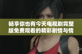 畅享你也有今天电视剧完整版免费观看的精彩剧情与情感交织