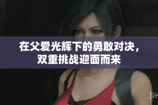 在父爱光辉下的勇敢对决，双重挑战迎面而来