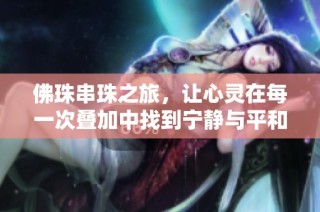 佛珠串珠之旅，让心灵在每一次叠加中找到宁静与平和