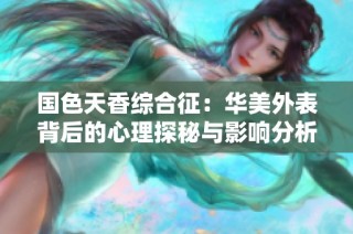 国色天香综合征：华美外表背后的心理探秘与影响分析