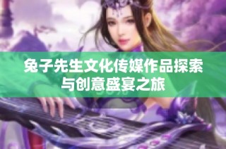 兔子先生文化传媒作品探索与创意盛宴之旅