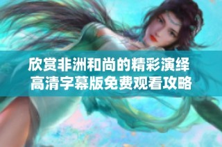 欣赏非洲和尚的精彩演绎 高清字幕版免费观看攻略