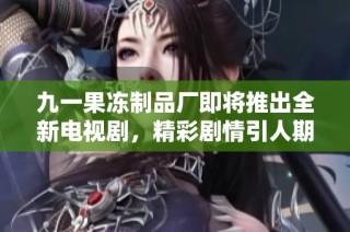 九一果冻制品厂即将推出全新电视剧，精彩剧情引人期待