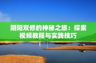 阴阳双修的神秘之旅：探索视频教程与实践技巧