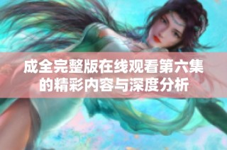 成全完整版在线观看第六集的精彩内容与深度分析