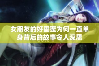 女朋友的好闺蜜为何一直单身背后的故事令人深思