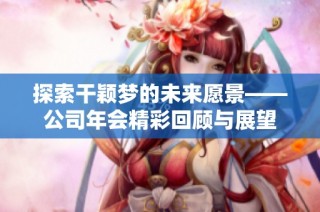探索干颖梦的未来愿景——公司年会精彩回顾与展望