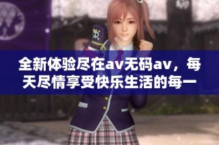 全新体验尽在av无码av，每天尽情享受快乐生活的每一刻