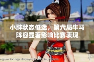 小胖状态低迷，第六局牛马阵容显著影响比赛表现