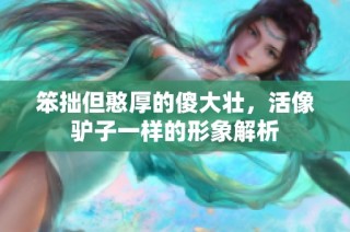笨拙但憨厚的傻大壮，活像驴子一样的形象解析