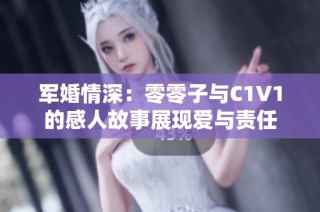 军婚情深：零零子与C1V1的感人故事展现爱与责任