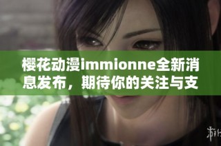 樱花动漫immionne全新消息发布，期待你的关注与支持