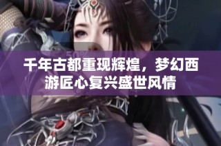 千年古都重现辉煌，梦幻西游匠心复兴盛世风情