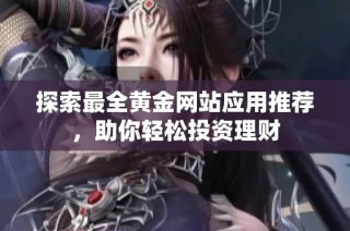 探索最全黄金网站应用推荐，助你轻松投资理财