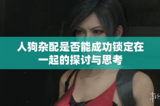 人狗杂配是否能成功锁定在一起的探讨与思考