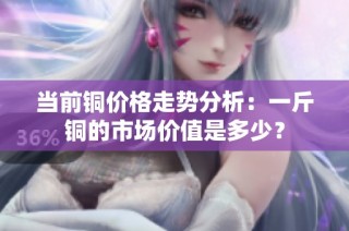 当前铜价格走势分析：一斤铜的市场价值是多少？