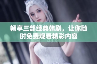 畅享三部经典韩剧，让你随时免费观看精彩内容