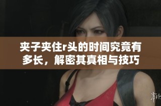 夹子夹住r头的时间究竟有多长，解密其真相与技巧
