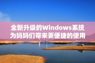 全新升级的Windows系统为妈妈们带来更便捷的使用体验