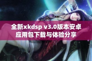 全新xkdsp v3.0版本安卓应用包下载与体验分享