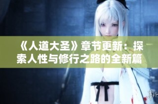 《人道大圣》章节更新：探索人性与修行之路的全新篇章