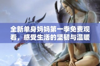 全新单身妈妈第一季免费观看，感受生活的坚韧与温暖