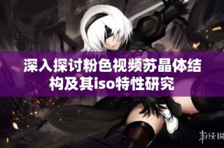 深入探讨粉色视频苏晶体结构及其iso特性研究