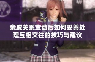 亲戚关系变动后如何妥善处理互相交往的技巧与建议