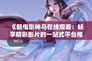 《新电影神马在线观看：畅享精彩影片的一站式平台推荐》