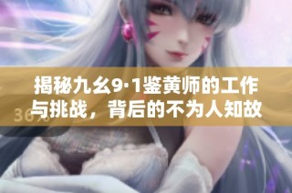 揭秘九幺9·1鉴黄师的工作与挑战，背后的不为人知故事
