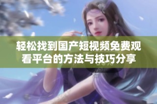 轻松找到国产短视频免费观看平台的方法与技巧分享
