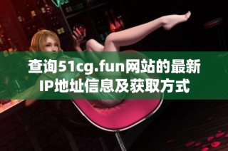 查询51cg.fun网站的最新IP地址信息及获取方式
